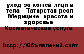 уход за кожей лица и тела - Татарстан респ. Медицина, красота и здоровье » Косметические услуги   